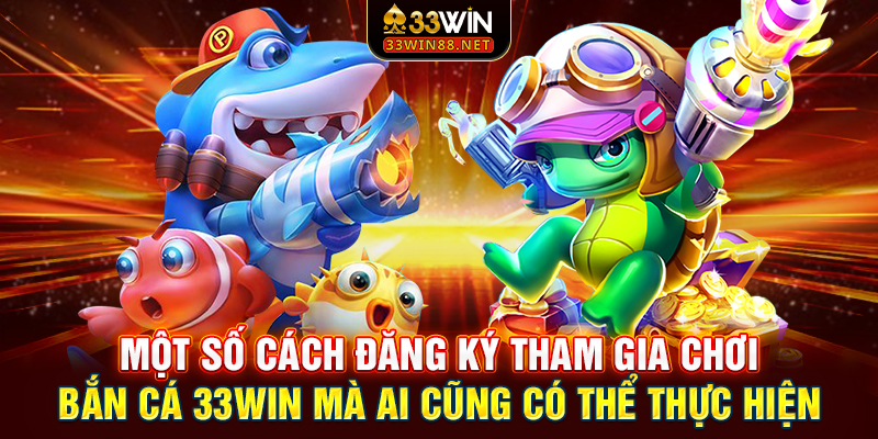 Một số cách đăng ký tham gia chơi bắn cá 33win mà ai cũng có thể thực hiện